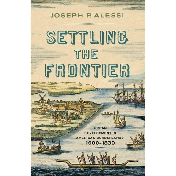 Settling the Frontier : Urban Development in America's Borderlands, 1600–1830 (Hardcover)