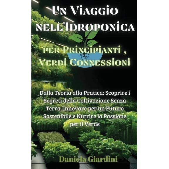 Un Viaggio nell'Idroponica per Principianti, Verdi Connessioni: Dalla Teoria alla Pratica: Scoprire i Segreti della, (Hardcover)