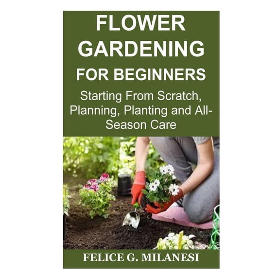 Flower Gardening for Beginners: Starting From Scratch, Planning, Planting and All-Season Care (Paperback)
