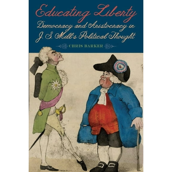 Educating Liberty: Democracy and Aristocracy in J.S. Mill's Political Thought, (Hardcover)