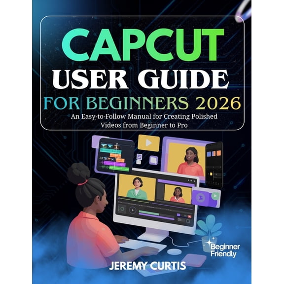 Capcut User Guide for Beginners 2026: An Easy-to-Follow Manual for Creating Polished Videos from Beginner to Pro, (Paperback)