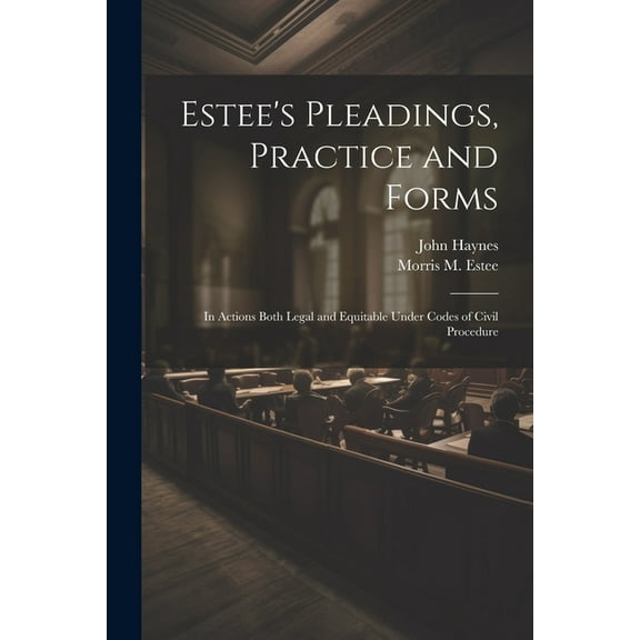 Estee's Pleadings, Practice and Forms: In Actions Both Legal and Equitable Under Codes of Civil Procedure, (Paperback)
