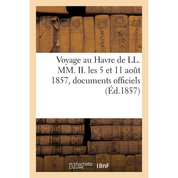 Histoire: Voyage Au Havre de LL. MM. II. Les 5 Et 11 Aout 1857. Relation Écrite Sur Des Documents Officiels (Paperback)