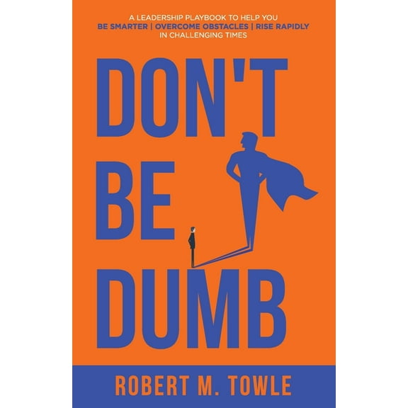 Don't Be Dumb: A Leadership Playbook to Help You Be Smarter, Overcome Obstacles, and Rise Rapidly in Challenging Ti, (Paperback)