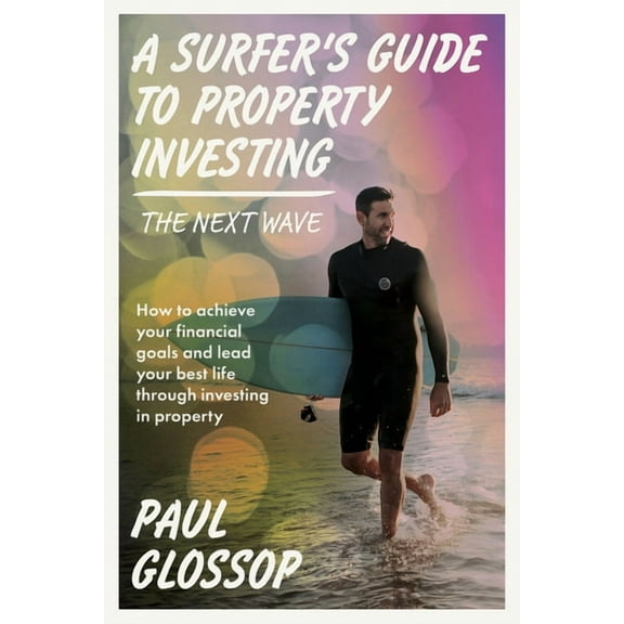 A Surfer's Guide to Property Investing: How to achieve your financial goals and lead your best life through investi, (Paperback)