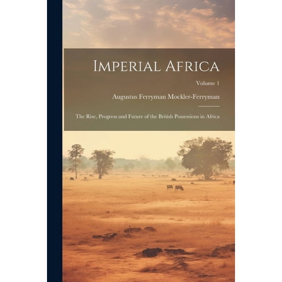 Imperial Africa: The Rise, Progress and Future of the British Possessions in Africa; Volume 1 (Paperback)