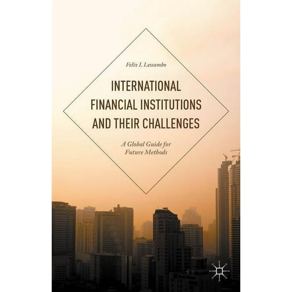 International Financial Institutions and Their Challenges: A Global Guide for Future Methods, (Hardcover)