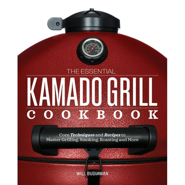 The Essential Kamado Grill Cookbook Core Techniques and Recipes to