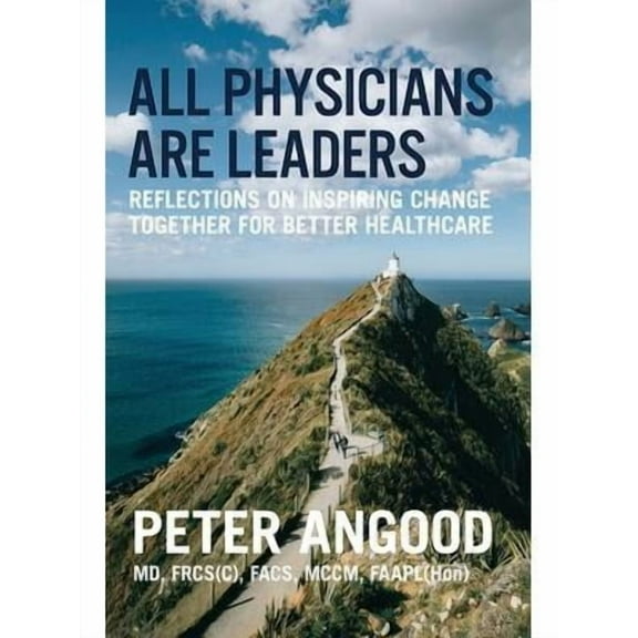 All Physicians are Leaders: Reflections on Inspiring Change Together for Better Healthcare  Paperback  Peter B Angood