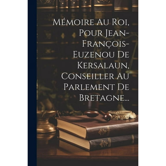 Mémoire Au Roi, Pour Jean-françois-euzenou De Kersalaun, Conseiller Au Parlement De Bretagne... (Paperback)