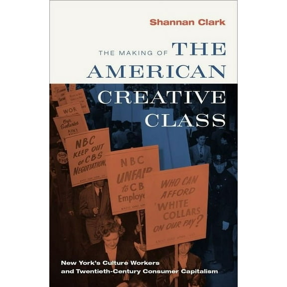 The Making of the American Creative Class: New York's Culture Workers and Twentieth-Century Consumer Capitalism, (Hardcover)