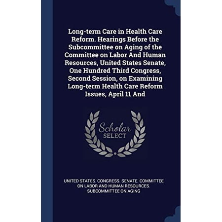 Long-term Care in Health Care Reform. Hearings Before the Subcommittee on Aging of the Committee on Labor And Human Resources, United States Senate, One Hundred Third Congress, Second Session, on Examining Long-term Health Care Reform Issues, April 11 And (Hardcover)