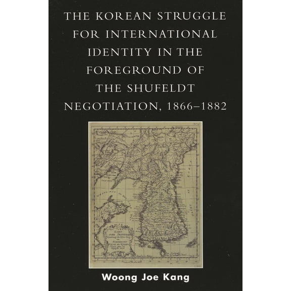 Korean Struggle for International Identity in the Foreground of the Shufeldt Negotiation, 1866-1882, (Paperback)