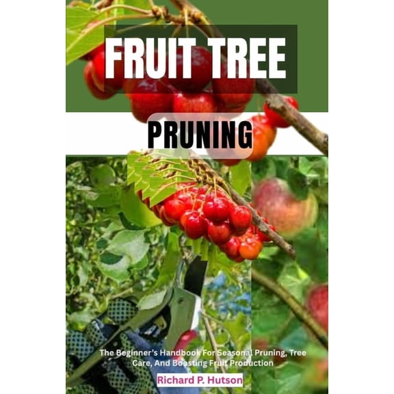 Fruit Tree Pruning: The Beginner's Handbook For Seasonal Pruning, Tree Care, And Boosting Fruit Production, (Paperback)
