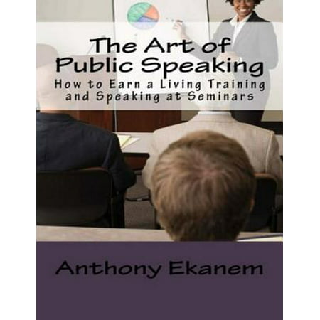 The Art of Public Speaking: How to Earn a Living Training and Speaking At Seminars -