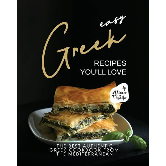 Easy Greek Recipes You'll Love: The Best Authentic Greek Cookbook from the Mediterranean (Paperback) by Alicia T White