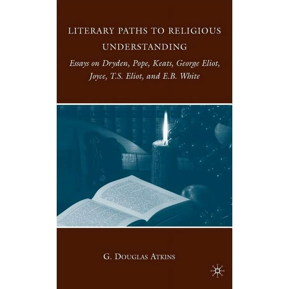 Literary Paths to Religious Understanding: Essays on Dryden, Pope, Keats, George Eliot, Joyce, T.S. Eliot, and E.B. Whit, (Hardcover)