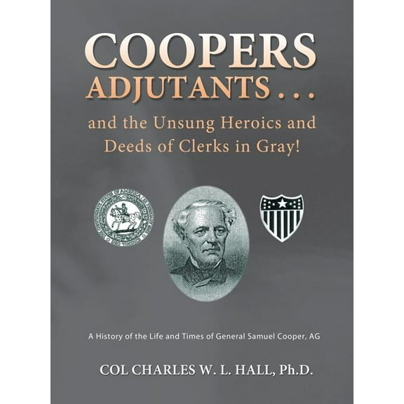 Coopers Adjutants . . . and the Unsung Heroics and Deeds of Clerks in Gray!: A History of the Life and Times of General Samuel Cooper, AG (Paperback)