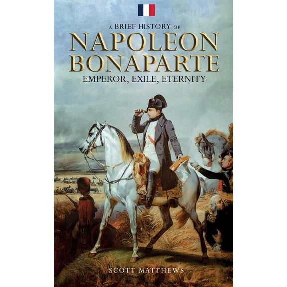 A Brief History of Napoleon Bonaparte - Emperor, Exile, Eternity, (Paperback)