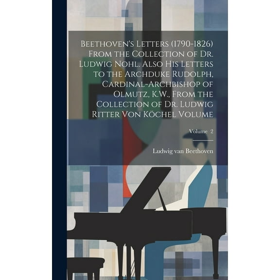 Beethoven's Letters (1790-1826) From the Collection of Dr. Ludwig Nohl. Also his Letters to the Archduke Rudolph, Cardinal-archbishop of Olmutz, K.W., From the Collection of Dr. Ludwig Ritter von Köch