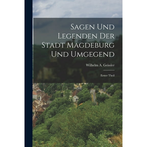 Sagen und Legenden der Stadt Magdeburg und Umgegend: Erster Theil (Paperback)