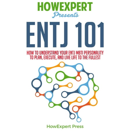 ENTJ 101: How To Understand Your ENTJ MBTI Personality to Plan, Execute, and Live Life to the Fullest -