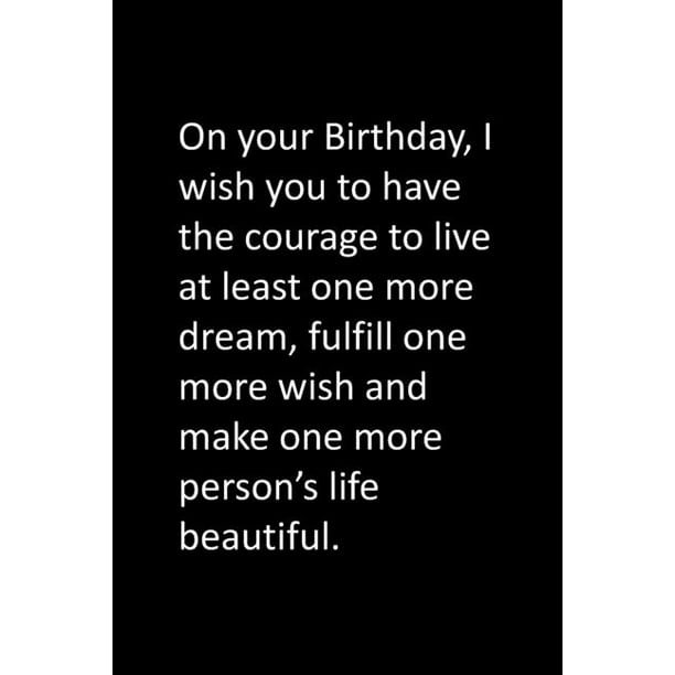 On Your Birthday I Wish You To Have The Courage To Live At Least One More Dream Fulfill One More Wish And Make One More Person S Life Beautiful Paperback Walmart Com