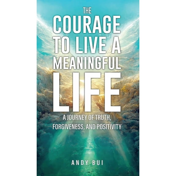 The Courage to Live a Meaningful Life: A Journey of Truth, Forgiveness, and Positivity, (Hardcover)