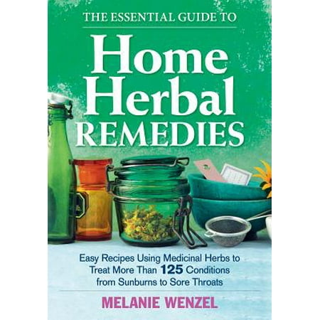 The Essential Guide to Home Herbal Remedies : Easy Recipes Using Medicinal Herbs to Treat More Than 125 Conditions from Sunburns to Sore