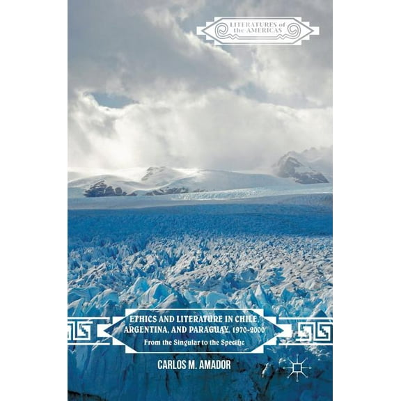 Literatures of the Americas Ethics and Literature in Chile, Argentina, and Paraguay, 1970-2000: From the Singular to the Specific, (Hardcover)