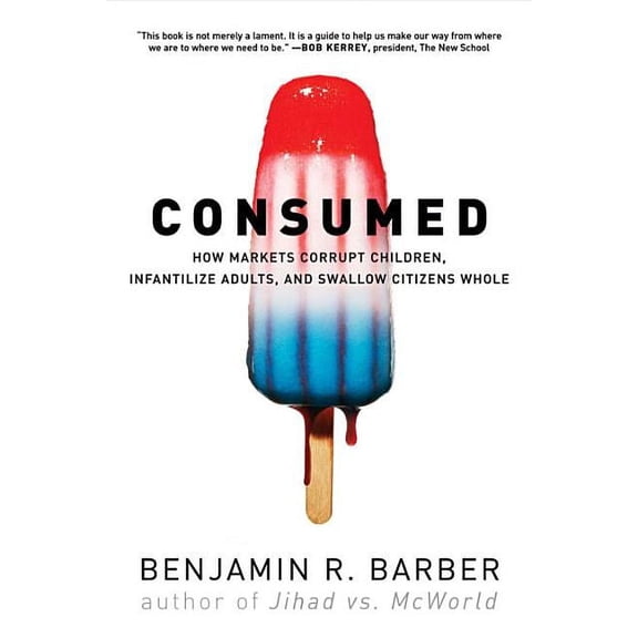 Consumed: How Markets Corrupt Children, Infantilize Adults, and Swallow Citizens Whole, (Paperback)