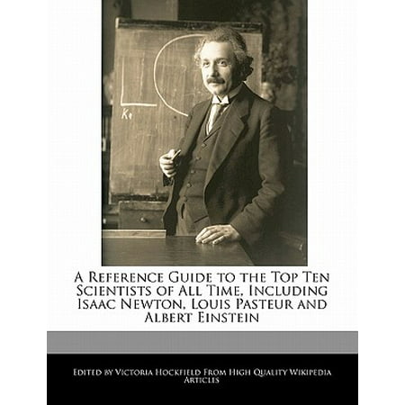 A Reference Guide to the Top Ten Scientists of All Time, Including Isaac Newton, Louis Pasteur and Albert