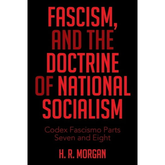 FASCISM, and The Doctrine of NATIONAL SOCIALISM: Codex Fascismo Parts Seven and Eight (Paperback) by H R Morgan