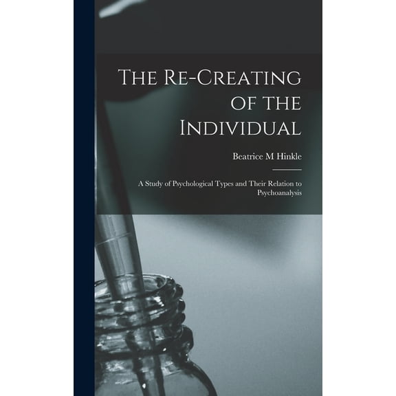 The Re-creating of the Individual; a Study of Psychological Types and Their Relation to Psychoanalysis, (Hardcover)