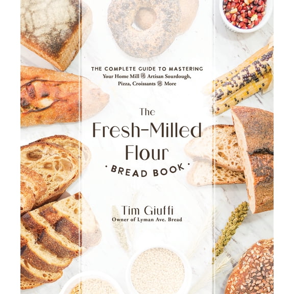 The Fresh-Milled Flour Bread Book : The Complete Guide to Mastering Your Home Mill for Artisan Sourdough, Pizza, Croissants and More (Paperback)