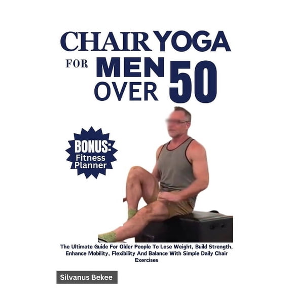 Chair Yoga For Men Over 50: The Ultimate Guide For Older People To Lose Weight, Build Strength, Enhance Mobility, Flexibility And Balance With Simple Daily Chair Exercises (Paperback)