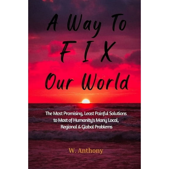 A Way to FIX Our World: The Most Promising, Least Painful Solutions to Most of Humanity's Many Local, Regional &amp, (Paperback)