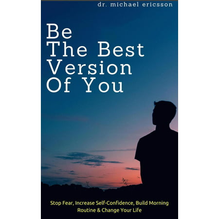 Be The Best Version of You: Stop Fear, Increase Self-Confidence, Build Morning Routine & Change Your Life -