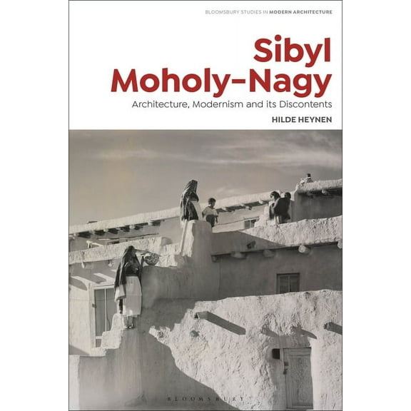 Bloomsbury Studies in Modern Architecture: Sibyl Moholy-Nagy: Architecture, Modernism and Its Discontents (Paperback)