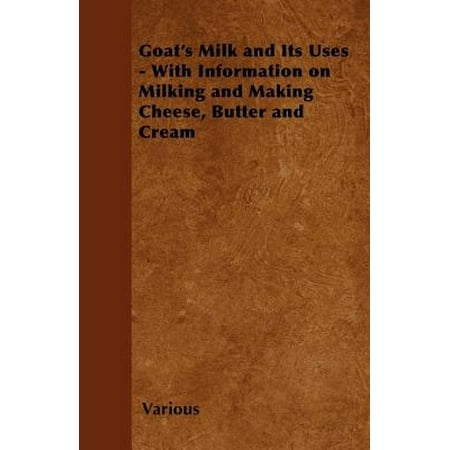 Goat's Milk and Its Uses - With Information on Milking and Making Cheese, Butter and Cream -