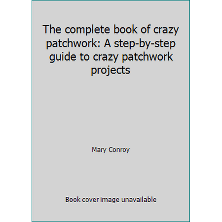 The complete book of crazy patchwork: A step-by-step guide to crazy patchwork projects [Hardcover - Used]