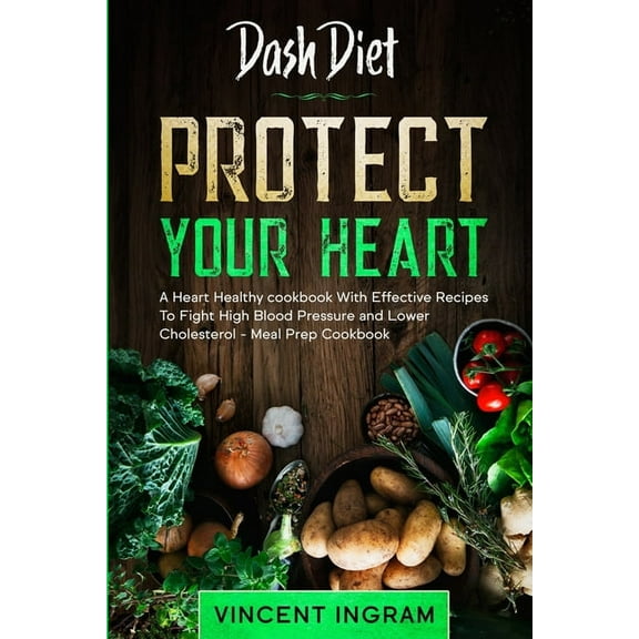 Dash Diet: PROTECT YOUR HEART - A Heart Healthy cookbook With Effective Recipes To Fight High Blood Pressure and Lower C, (Paperback)