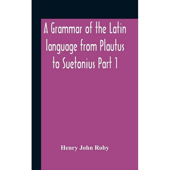 A Grammar Of The Latin Language From Plautus To Suetonius Part 1 Containing: - Book I. Sounds Book Ii. Inflexions Book I, (Hardcover)