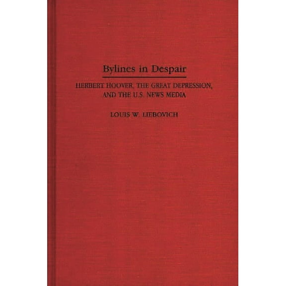 Bylines in Despair: Herbert Hoover, the Great Depression, and the U.S. News Media, (Hardcover)