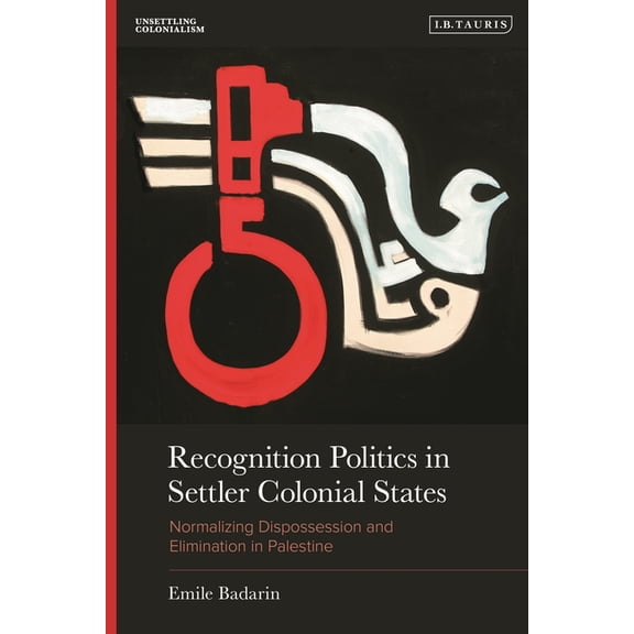 Unsettling Colonialism in Our Times Recognition Politics in Settler Colonial States: Normalizing Dispossession and Elimination in Palestine, (Hardcover)
