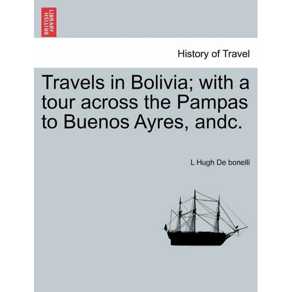 Travels in Bolivia; with a tour across the Pampas to Buenos Ayres, andc. (Paperback)