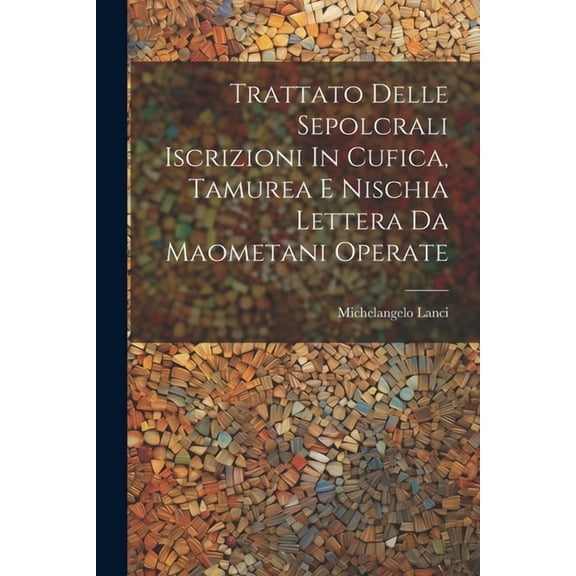 Trattato Delle Sepolcrali Iscrizioni In Cufica, Tamurea E Nischia Lettera Da Maometani Operate (Paperback)
