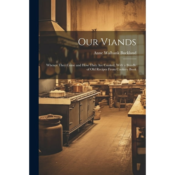 Our Viands: Whence They Come and how They are Cooked, With a Bundle of Old Recipes From Cookery Book (Paperback)