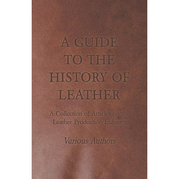 A Guide to the History of Leather - A Collection of Articles on the Leather Production Industry (Paperback)