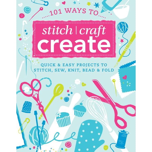 101 Ways to Stitch Create Craft: Quick & Easy Projects to Stitch, Sew, Knit, Bead & Fold (Paperback) by Various